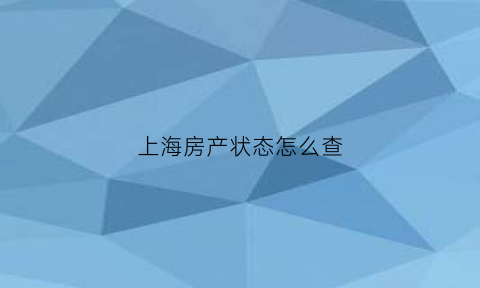 上海房产状态怎么查(上海房子如何查询)