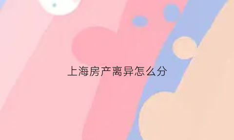 上海房产离异怎么分