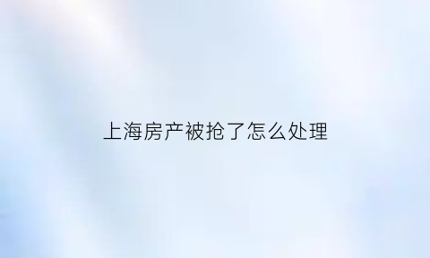 上海房产被抢了怎么处理