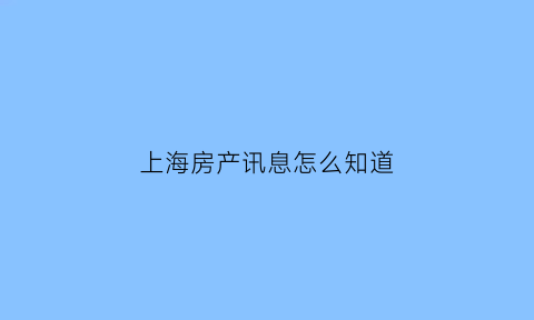 上海房产讯息怎么知道(上海怎么查新房销售状态)