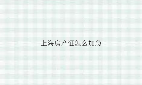 上海房产证怎么加急(上海房产交易中心产证加急)