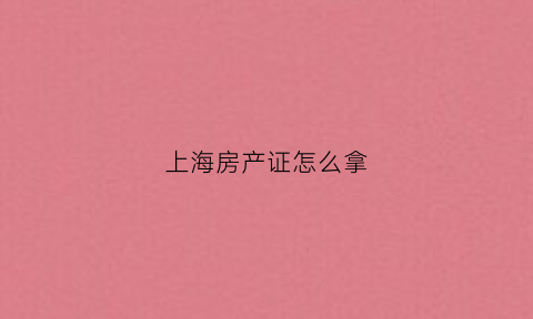 上海房产证怎么拿(上海房产证办证流程)