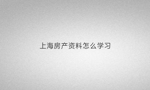 上海房产资料怎么学习(上海房产交易程序)