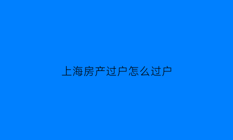 上海房产过户怎么过户(上海房产如何过户)