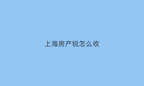 上海房产锐怎么收(上海房产税费怎么收)
