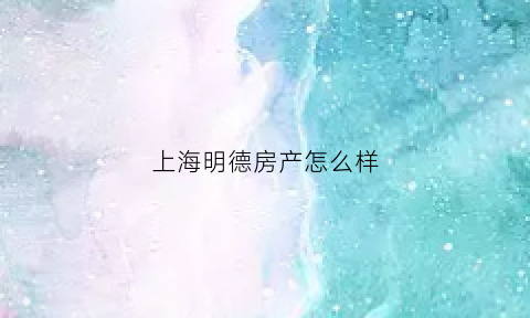 上海明德房产怎么样(上海明德房地产)