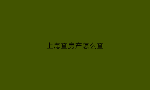 上海查房产怎么查(上海房产怎么查询)