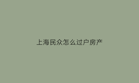上海民众怎么过户房产(上海民众怎么过户房产证)