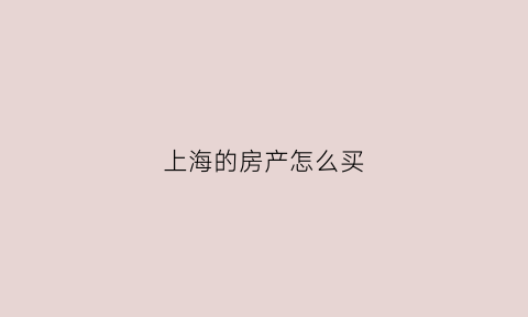上海的房产怎么买(如何买上海房子)