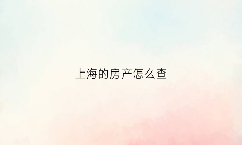 上海的房产怎么查(上海房产怎么查产调)