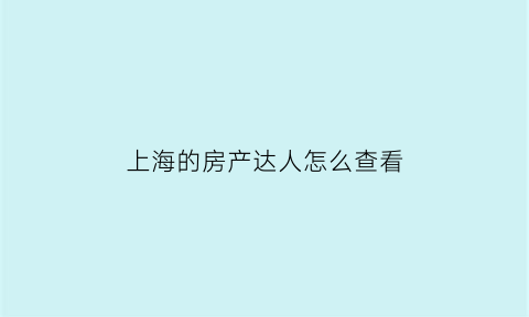 上海的房产达人怎么查看(房产达人怎么看买家要求)