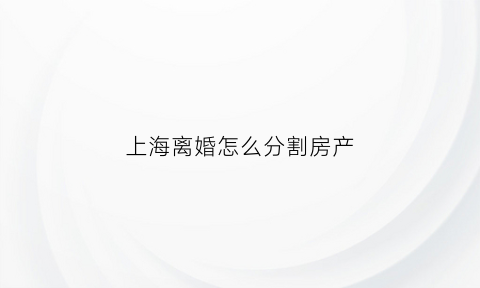上海离婚怎么分割房产