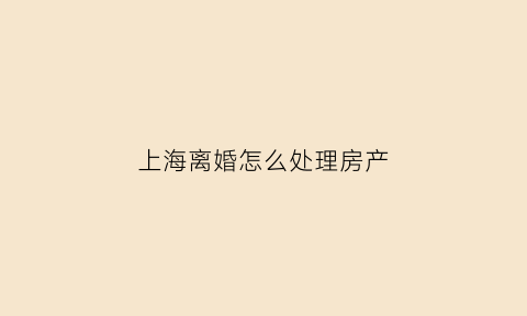 上海离婚怎么处理房产