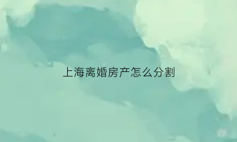 上海离婚房产怎么分割
