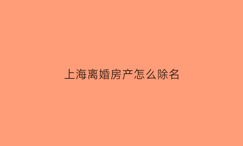 上海离婚房产怎么除名