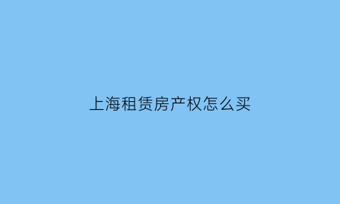 上海租赁房产权怎么买(上海租赁房产权买断原始受配人)