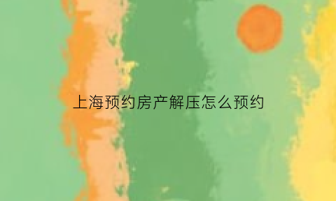 上海预约房产解压怎么预约