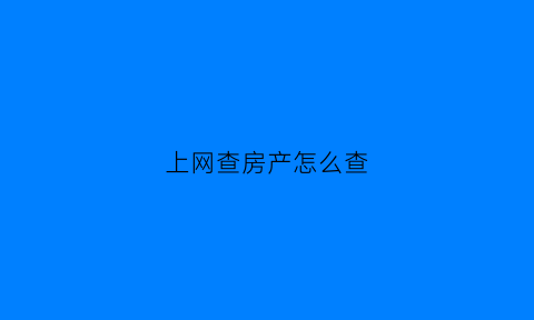 上网查房产怎么查(上网查房产怎么查的)