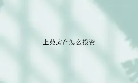 上苑房产怎么投资(上苑基地)