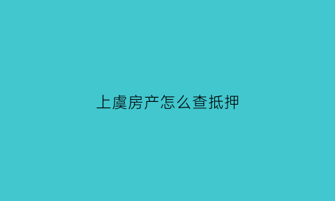 上虞房产怎么查抵押(房产抵押怎么查询产抵押)