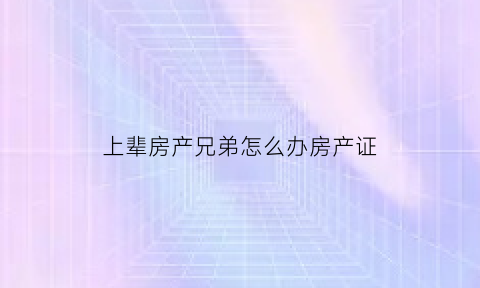上辈房产兄弟怎么办房产证(上辈房产转移下辈哪种方法好)