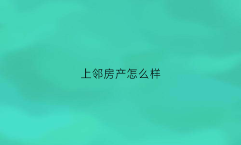 上邻房产怎么样(上邻世家房价)