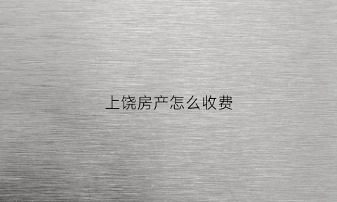 上饶房产怎么收费(上饶市房子多少钱一平方)