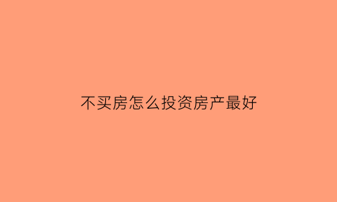 不买房怎么投资房产最好(不买房如何理财)