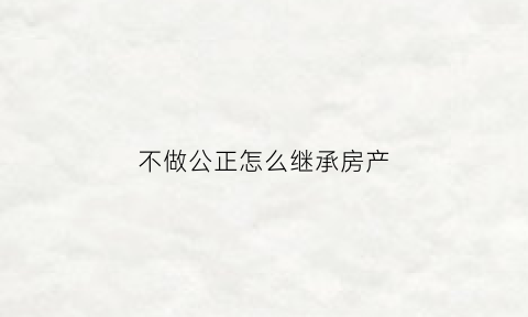 不做公正怎么继承房产