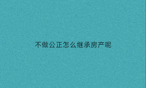 不做公正怎么继承房产呢