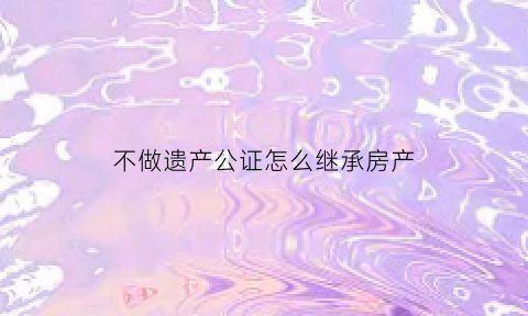 不做遗产公证怎么继承房产