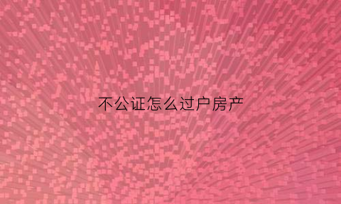 不公证怎么过户房产(不办理公证如何办理房屋过户)
