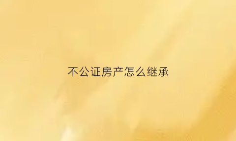 不公证房产怎么继承(不公证的房产赠与遗嘱有效吗)