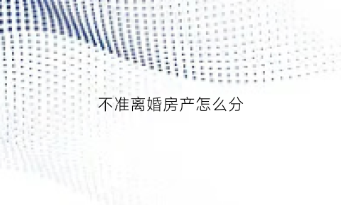 不准离婚房产怎么分(不准离婚房产怎么分割)