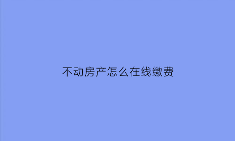 不动房产怎么在线缴费(不动产登记如何网上缴费)