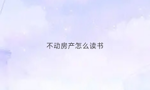 不动房产怎么读书(不动房产怎么读书好)