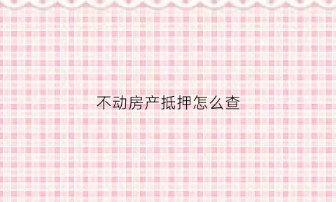 不动房产抵押怎么查(查不动产有没有做抵押去哪里查)