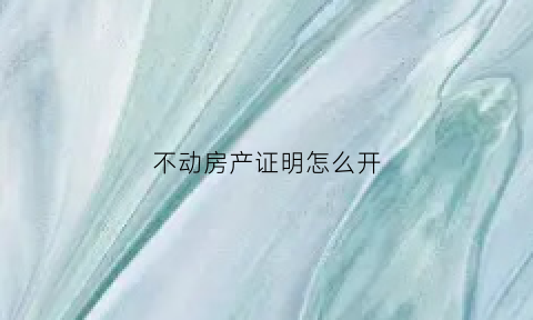 不动房产证明怎么开(房子不动产证明怎么开)