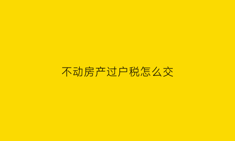 不动房产过户税怎么交(不动产过户税费计算)