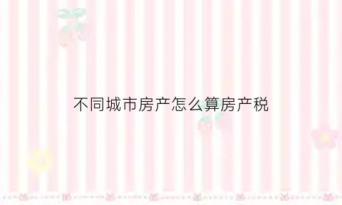 不同城市房产怎么算房产税