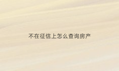 不在征信上怎么查询房产(不上征信的贷款买房能查到吗)