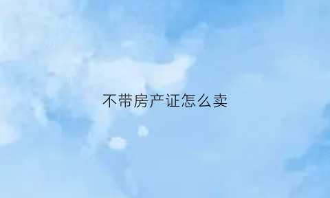 不带房产证怎么卖(不带房产证的房子能买吗)