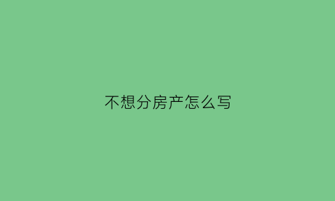 不想分房产怎么写(分家不分房该怎么办)