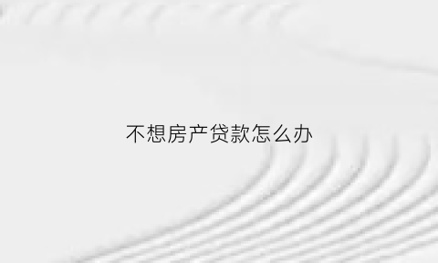 不想房产贷款怎么办(不想房贷通过有什么办法)