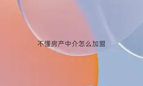 不懂房产中介怎么加盟(不懂房产中介怎么加盟代理)