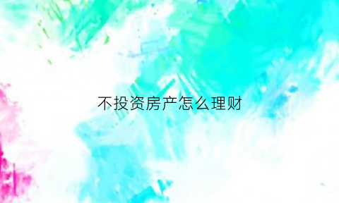 不投资房产怎么理财(不投资房产还能投资什么)