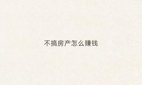 不搞房产怎么赚钱(不搞房地产)
