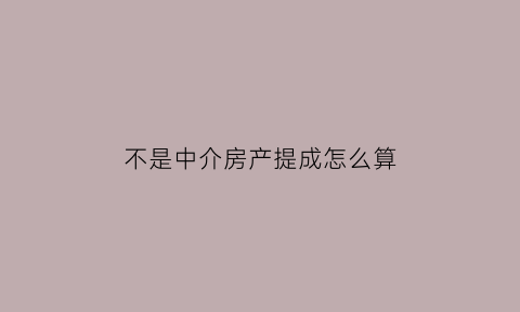 不是中介房产提成怎么算(不是中介但有很多房源)