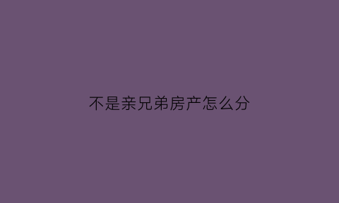 不是亲兄弟房产怎么分