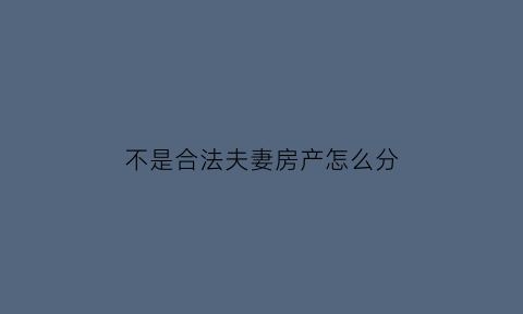 不是合法夫妻房产怎么分(不是合法夫妻犯法吗)